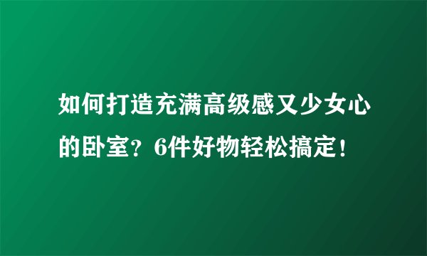 如何打造充满高级感又少女心的卧室？6件好物轻松搞定！