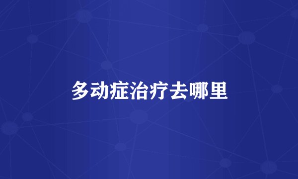 多动症治疗去哪里