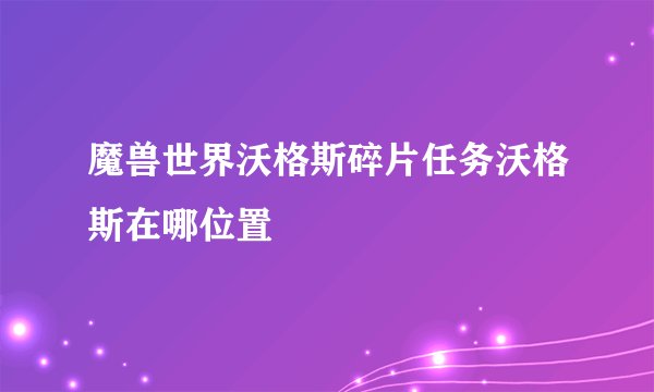 魔兽世界沃格斯碎片任务沃格斯在哪位置