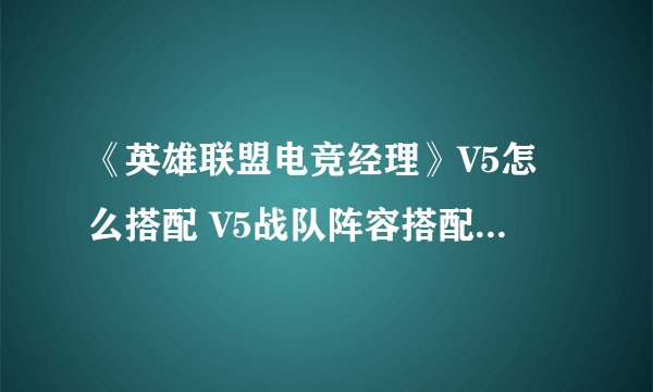 《英雄联盟电竞经理》V5怎么搭配 V5战队阵容搭配推荐一览