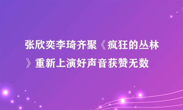 张欣奕李琦齐聚《疯狂的丛林》重新上演好声音获赞无数