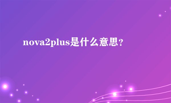 nova2plus是什么意思？