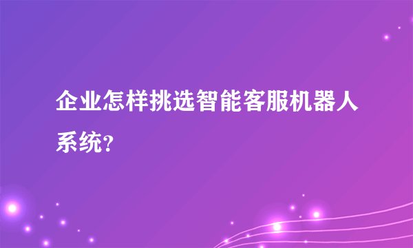 企业怎样挑选智能客服机器人系统？