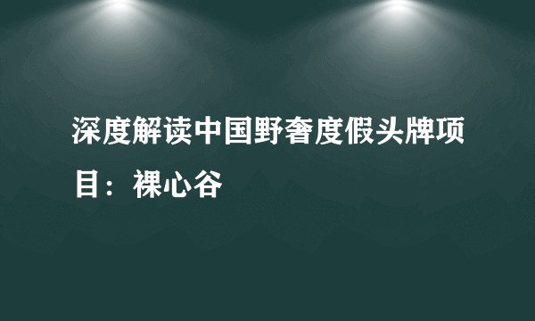 深度解读中国野奢度假头牌项目：裸心谷