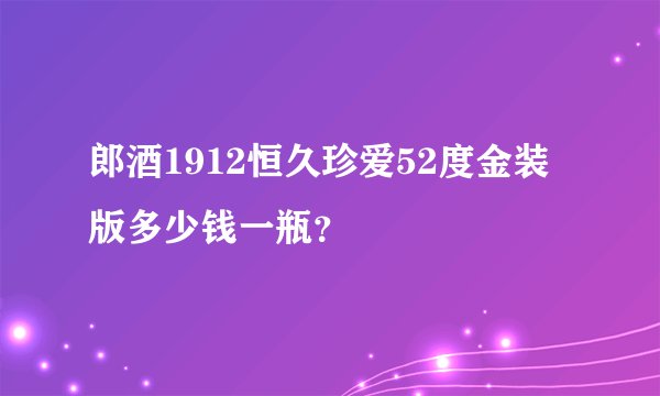 郎酒1912恒久珍爱52度金装版多少钱一瓶？