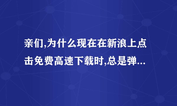 亲们,为什么现在在新浪上点击免费高速下载时,总是弹出“服务器升级中,程序猿们正在疯狂加班...”这样