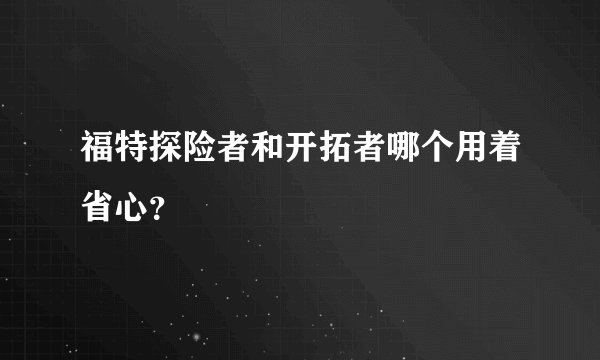 福特探险者和开拓者哪个用着省心？