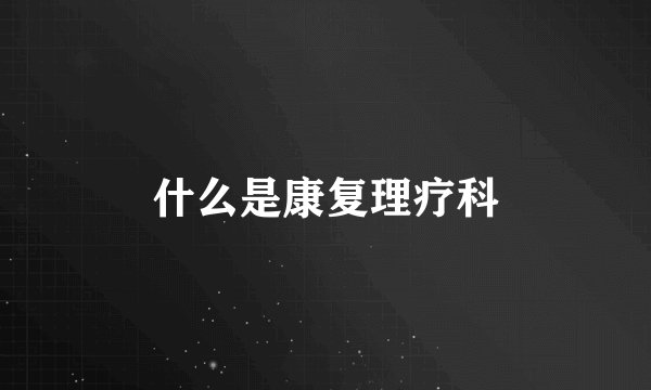 什么是康复理疗科