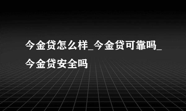今金贷怎么样_今金贷可靠吗_今金贷安全吗