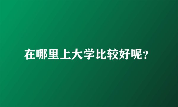 在哪里上大学比较好呢？