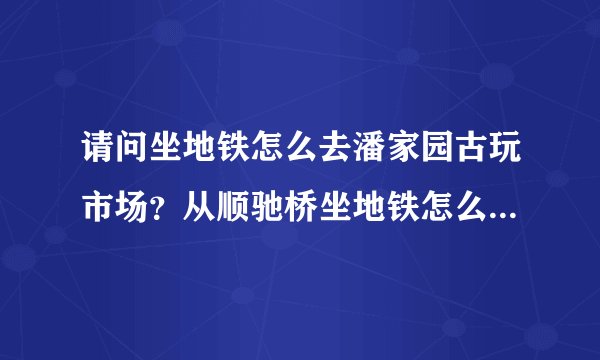 请问坐地铁怎么去潘家园古玩市场？从顺驰桥坐地铁怎么去潘家园古玩市场？