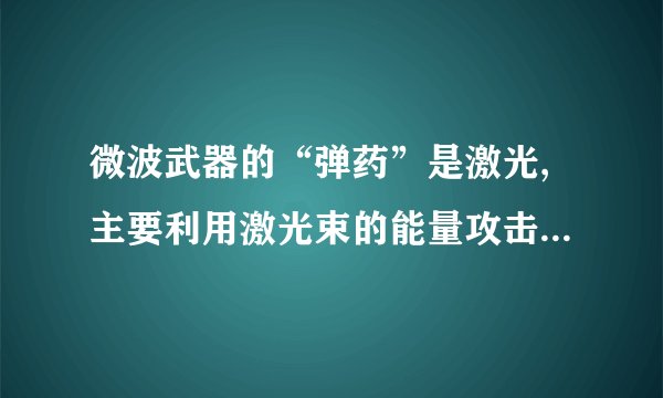 微波武器的“弹药”是激光,主要利用激光束的能量攻击目标,直接杀伤破坏目标或使之丧失效能。（）