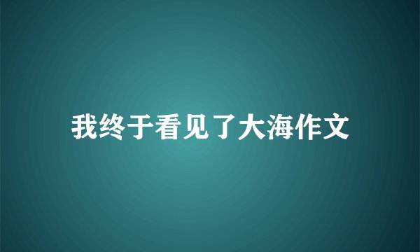 我终于看见了大海作文