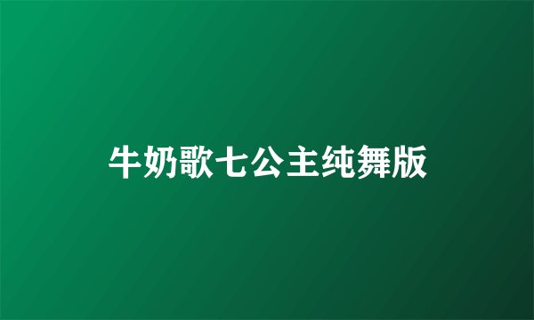 牛奶歌七公主纯舞版