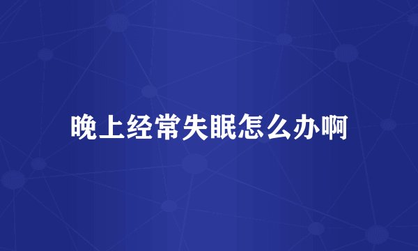 晚上经常失眠怎么办啊