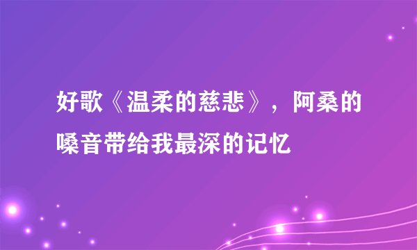 好歌《温柔的慈悲》，阿桑的嗓音带给我最深的记忆