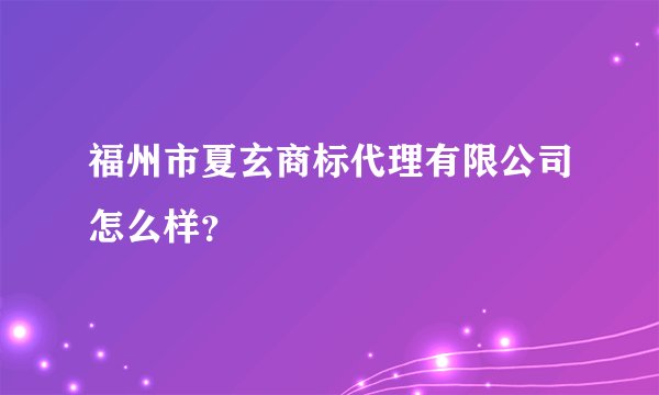 福州市夏玄商标代理有限公司怎么样？