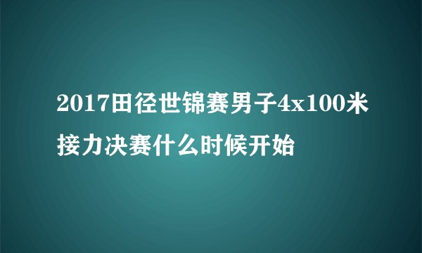 2017田径世锦赛男子4x100米接力决赛什么时候开始