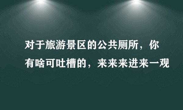 对于旅游景区的公共厕所，你有啥可吐槽的，来来来进来一观