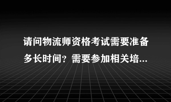 请问物流师资格考试需要准备多长时间？需要参加相关培训课程么？价格一般如何？