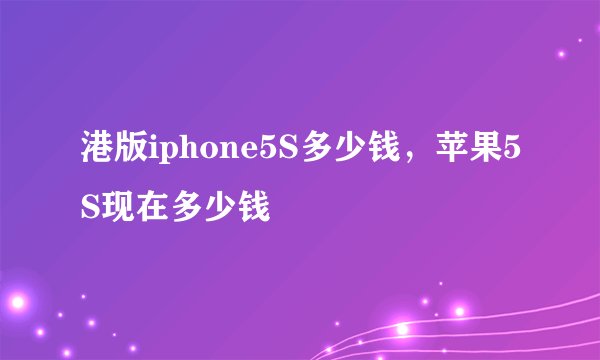 港版iphone5S多少钱，苹果5S现在多少钱