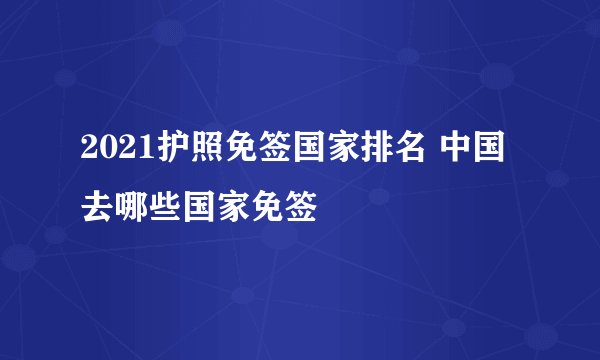 2021护照免签国家排名 中国去哪些国家免签