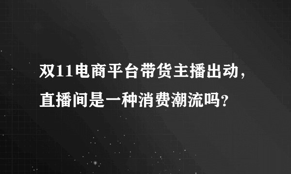 双11电商平台带货主播出动，直播间是一种消费潮流吗？