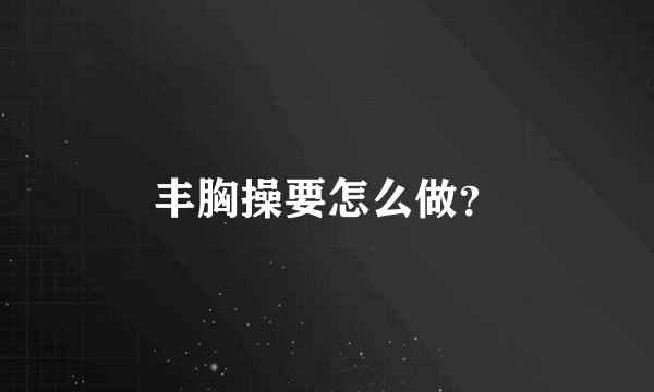 丰胸操要怎么做？
