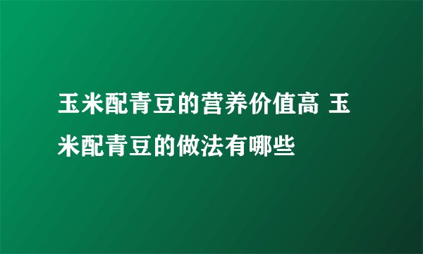玉米配青豆的营养价值高 玉米配青豆的做法有哪些