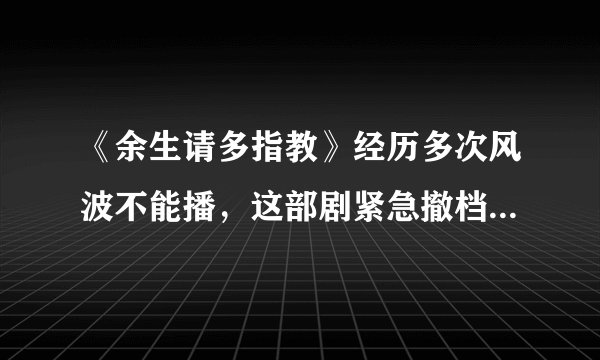 《余生请多指教》经历多次风波不能播，这部剧紧急撤档是因为什么？