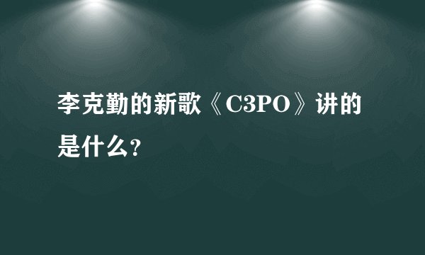 李克勤的新歌《C3PO》讲的是什么？