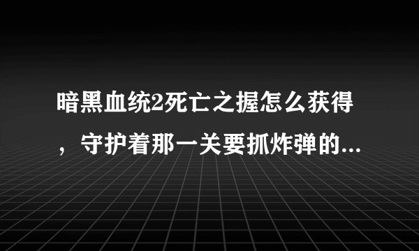 暗黑血统2死亡之握怎么获得，守护着那一关要抓炸弹的，在线跪求？