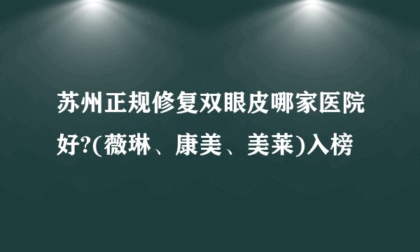 苏州正规修复双眼皮哪家医院好?(薇琳、康美、美莱)入榜