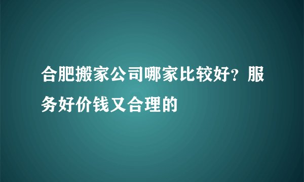 合肥搬家公司哪家比较好？服务好价钱又合理的