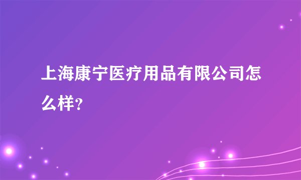 上海康宁医疗用品有限公司怎么样？