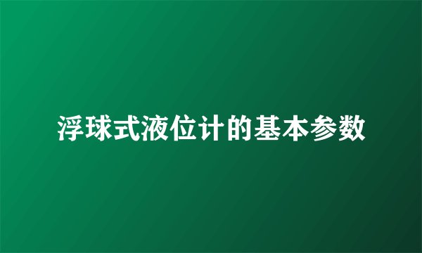 浮球式液位计的基本参数