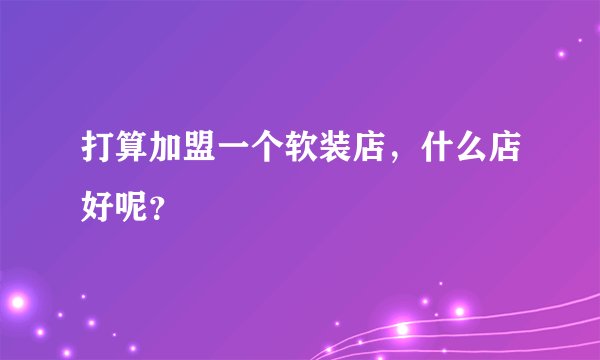 打算加盟一个软装店，什么店好呢？