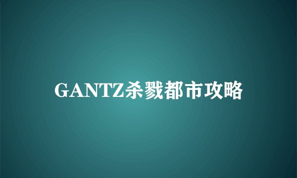 GANTZ杀戮都市攻略