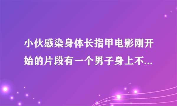 小伙感染身体长指甲电影刚开始的片段有一个男子身上不断长出指甲，寻求大师帮忙。