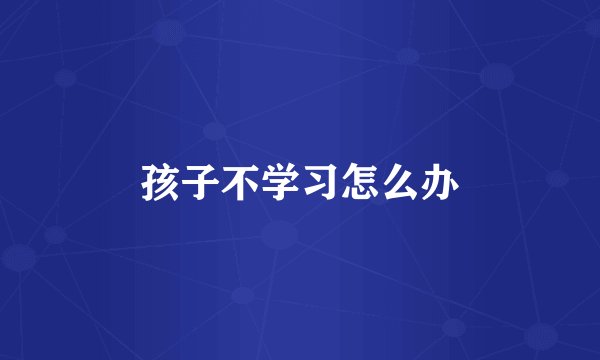 孩子不学习怎么办