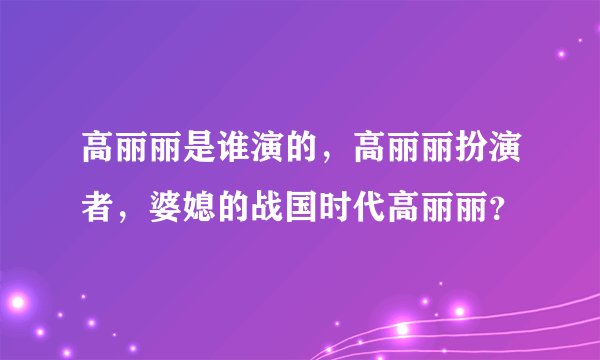 高丽丽是谁演的，高丽丽扮演者，婆媳的战国时代高丽丽？