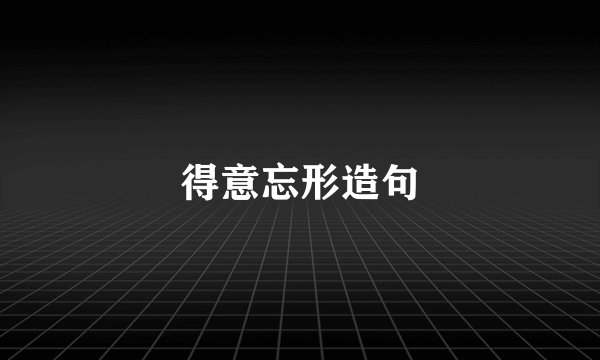 得意忘形造句