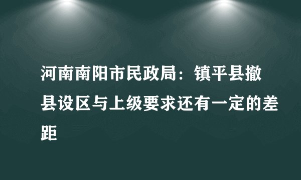 河南南阳市民政局：镇平县撤县设区与上级要求还有一定的差距