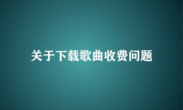 关于下载歌曲收费问题