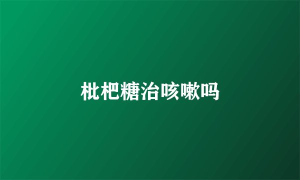 枇杷糖治咳嗽吗