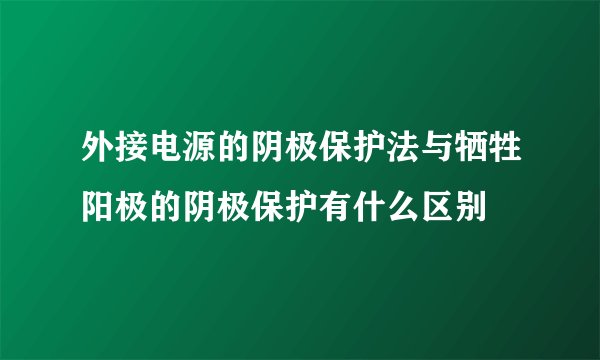 外接电源的阴极保护法与牺牲阳极的阴极保护有什么区别