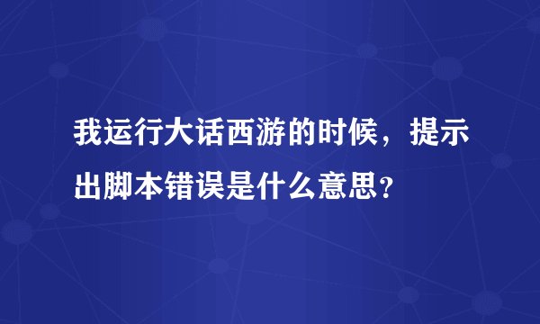 我运行大话西游的时候，提示出脚本错误是什么意思？
