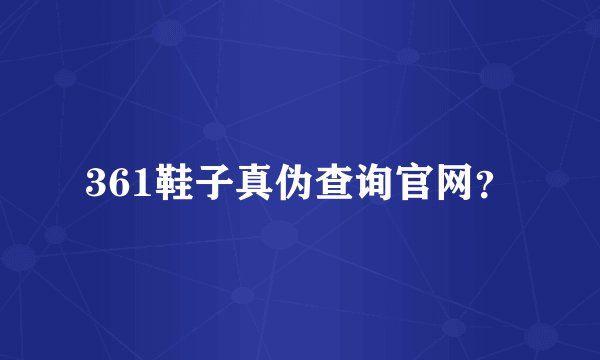 361鞋子真伪查询官网？