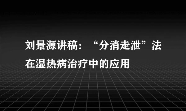 刘景源讲稿：“分消走泄”法在湿热病治疗中的应用