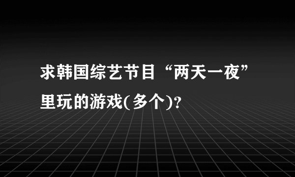 求韩国综艺节目“两天一夜”里玩的游戏(多个)？